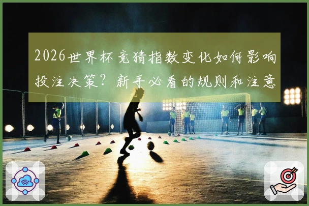 2026世界杯竞猜指数变化如何影响投注决策？新手必看的规则和注意事项