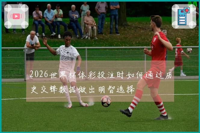 2026世界杯体彩投注时如何通过历史交锋数据做出明智选择
